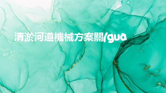 清淤河道機械方案關(guān)鍵技術(shù)揭秘：提升清淤效率的突破性方法！